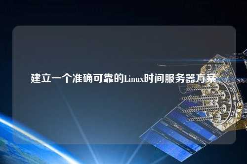 建立一個(gè)準(zhǔn)確可靠的Linux時(shí)間服務(wù)器方案