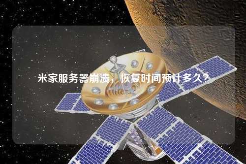 米家服務(wù)器崩潰，恢復(fù)時(shí)間預(yù)計(jì)多久？
