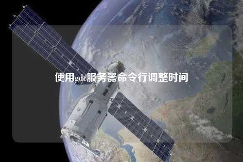 使用gdc服務(wù)器命令行調(diào)整時(shí)間