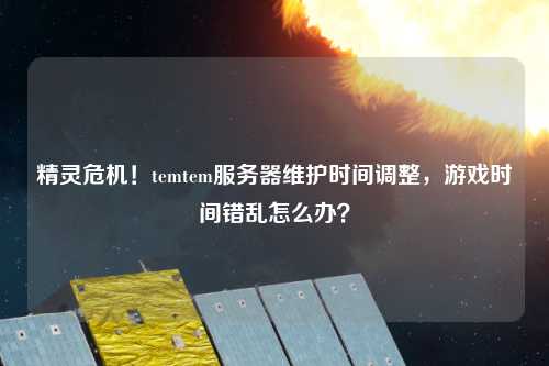 精靈危機！temtem服務(wù)器維護時間調(diào)整，游戲時間錯亂怎么辦？