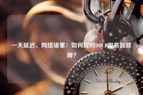 一天延遲、網(wǎng)絡(luò)堵塞：如何應(yīng)對(duì)DHCP服務(wù)器故障？