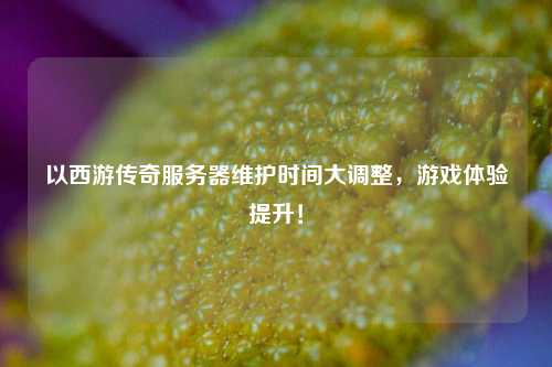 以西游傳奇服務(wù)器維護(hù)時(shí)間大調(diào)整，游戲體驗(yàn)提升！
