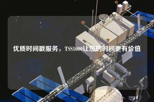 優(yōu)質(zhì)時間戳服務(wù)，TSS1000讓您的時間更有價值