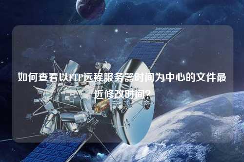 如何查看以FTP遠程服務(wù)器時間為中心的文件最近修改時間？