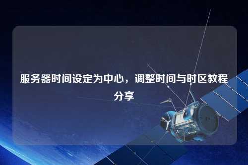 服務(wù)器時(shí)間設(shè)定為中心，調(diào)整時(shí)間與時(shí)區(qū)教程分享