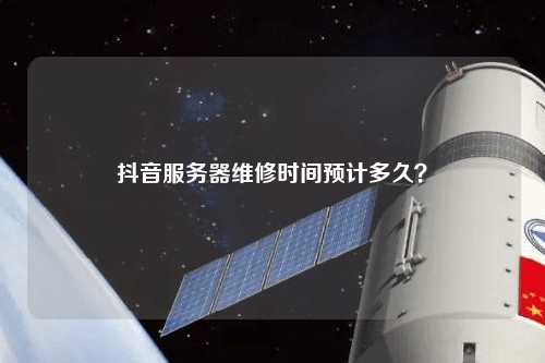 抖音服務(wù)器維修時(shí)間預(yù)計(jì)多久？