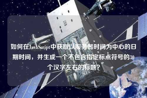 如何在JavaScript中獲取以服務(wù)器時間為中心的日期時間，并生成一個不包含指定標(biāo)點符號的30個漢字左右的標(biāo)題？