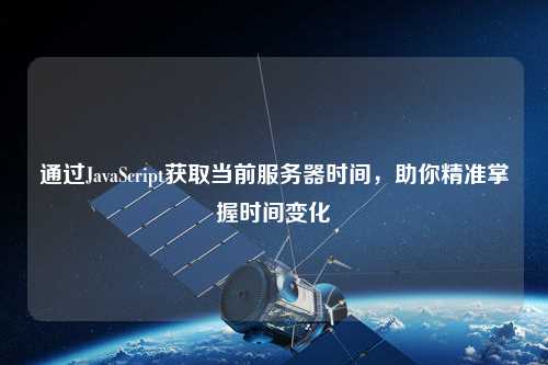 通過JavaScript獲取當(dāng)前服務(wù)器時間，助你精準(zhǔn)掌握時間變化