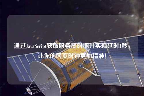 通過JavaScript獲取服務(wù)器時間并實現(xiàn)延時1秒，讓你的網(wǎng)頁時鐘更加精準(zhǔn)！
