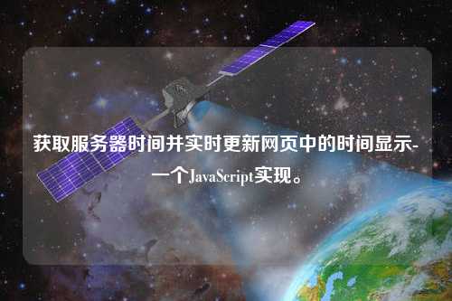 獲取服務(wù)器時間并實時更新網(wǎng)頁中的時間顯示-一個JavaScript實現(xiàn)。
