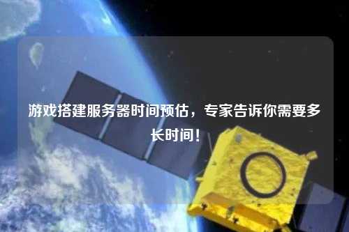 游戲搭建服務(wù)器時(shí)間預(yù)估，專家告訴你需要多長(zhǎng)時(shí)間！