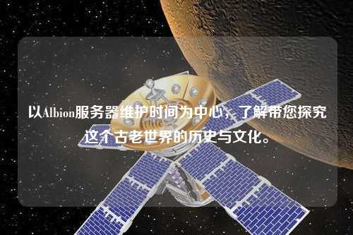 以Albion服務(wù)器維護(hù)時(shí)間為中心，了解帶您探究這個(gè)古老世界的歷史與文化。