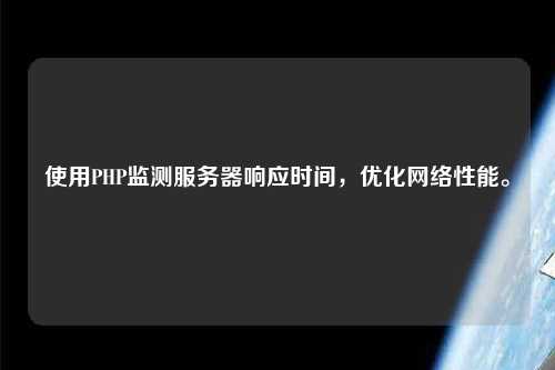 使用PHP監(jiān)測服務(wù)器響應(yīng)時間，優(yōu)化網(wǎng)絡(luò)性能。