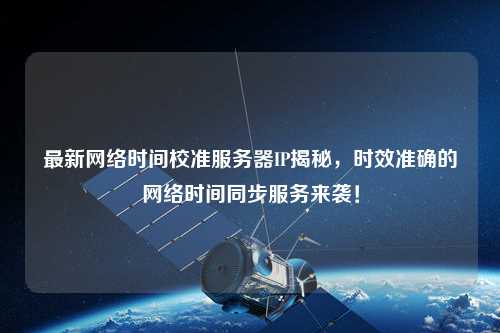 最新網(wǎng)絡(luò)時(shí)間校準(zhǔn)服務(wù)器IP揭秘，時(shí)效準(zhǔn)確的網(wǎng)絡(luò)時(shí)間同步服務(wù)來襲！