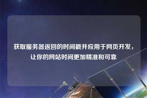 獲取服務(wù)器返回的時間戳并應(yīng)用于網(wǎng)頁開發(fā)，讓你的網(wǎng)站時間更加精準(zhǔn)和可靠