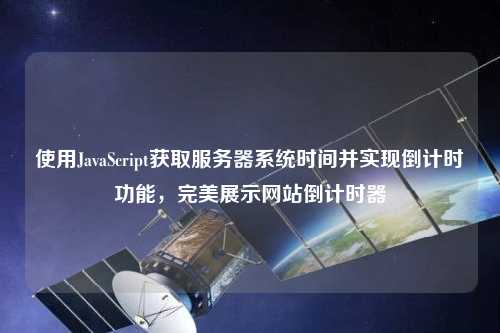 使用JavaScript獲取服務器系統(tǒng)時間并實現(xiàn)倒計時功能，完美展示網(wǎng)站倒計時器