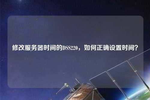 修改服務(wù)器時(shí)間的DSS220，如何正確設(shè)置時(shí)間？