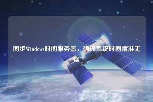 同步Windows時(shí)間服務(wù)器，確保系統(tǒng)時(shí)間精準(zhǔn)無誤