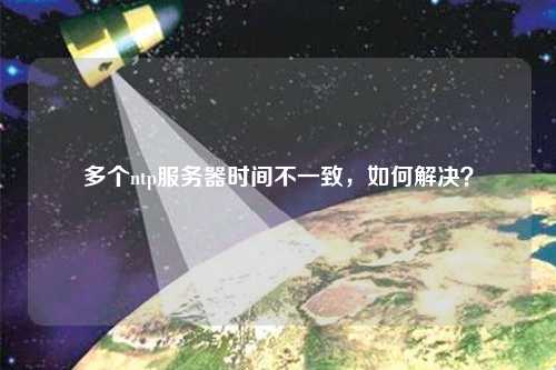 多個ntp服務(wù)器時間不一致，如何解決？