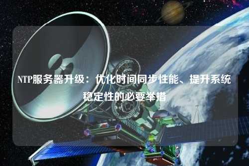 NTP服務(wù)器升級：優(yōu)化時間同步性能、提升系統(tǒng)穩(wěn)定性的必要舉措