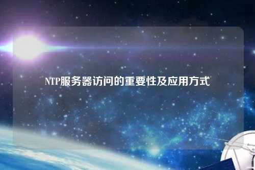 NTP服務(wù)器訪問的重要性及應(yīng)用方式