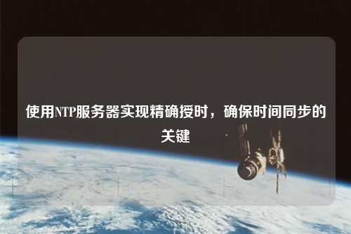 使用NTP服務(wù)器實(shí)現(xiàn)精確授時(shí)，確保時(shí)間同步的關(guān)鍵