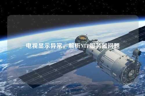電視顯示異常，解析NTP服務(wù)器問題