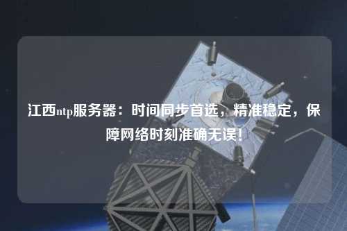 江西ntp服務(wù)器：時間同步首選，精準(zhǔn)穩(wěn)定，保障網(wǎng)絡(luò)時刻準(zhǔn)確無誤！