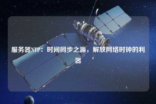服務(wù)器NTP：時(shí)間同步之源，解放網(wǎng)絡(luò)時(shí)鐘的利器