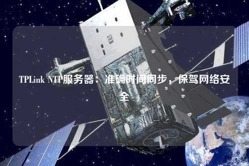 TPLink NTP服務(wù)器：準(zhǔn)確時間同步，保駕網(wǎng)絡(luò)安全