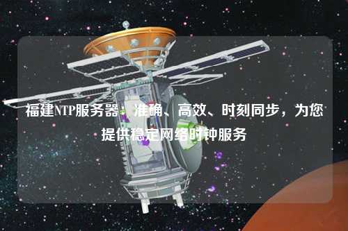 福建NTP服務(wù)器：準(zhǔn)確、高效、時(shí)刻同步，為您提供穩(wěn)定網(wǎng)絡(luò)時(shí)鐘服務(wù)