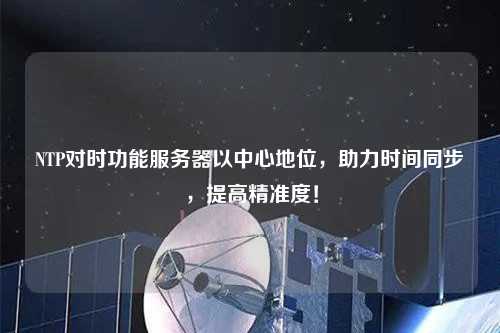 NTP對時功能服務(wù)器以中心地位，助力時間同步，提高精準(zhǔn)度！