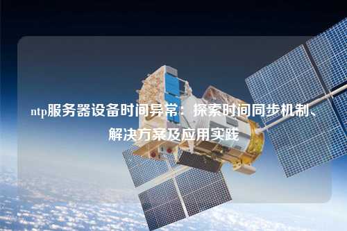 ntp服務(wù)器設(shè)備時(shí)間異常：探索時(shí)間同步機(jī)制、解決方案及應(yīng)用實(shí)踐