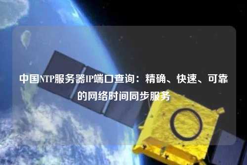 中國(guó)NTP服務(wù)器IP端口查詢：精確、快速、可靠的網(wǎng)絡(luò)時(shí)間同步服務(wù)