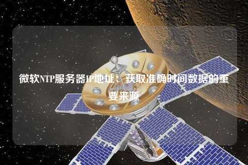 微軟NTP服務器IP地址：獲取準確時間數(shù)據(jù)的重要來源