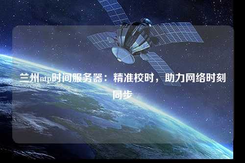 蘭州ntp時(shí)間服務(wù)器：精準(zhǔn)校時(shí)，助力網(wǎng)絡(luò)時(shí)刻同步