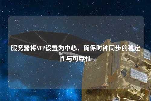 服務(wù)器將NTP設(shè)置為中心，確保時(shí)鐘同步的穩(wěn)定性與可靠性