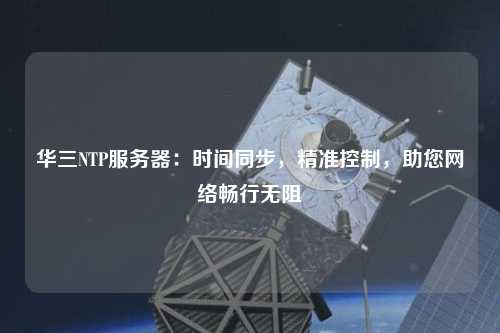 華三NTP服務(wù)器：時間同步，精準(zhǔn)控制，助您網(wǎng)絡(luò)暢行無阻