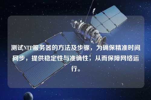 測試NTP服務器的方法及步驟，為確保精準時間同步，提供穩(wěn)定性與準確性，從而保障網(wǎng)絡運行。