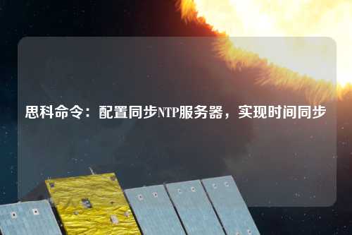 思科命令：配置同步NTP服務(wù)器，實(shí)現(xiàn)時(shí)間同步