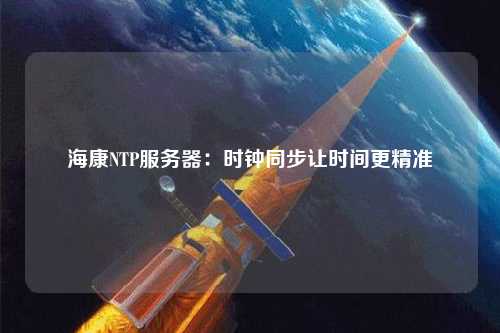 ?？礜TP服務(wù)器：時(shí)鐘同步讓時(shí)間更精準(zhǔn)
