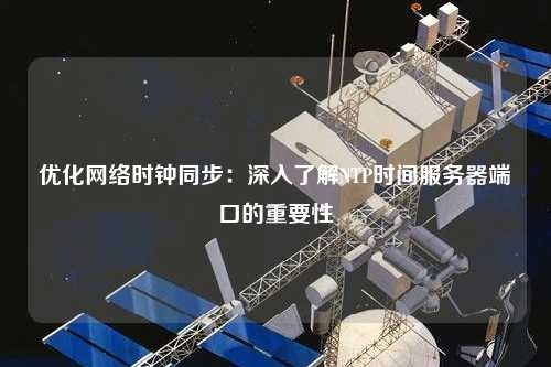 優(yōu)化網(wǎng)絡時鐘同步：深入了解NTP時間服務器端口的重要性