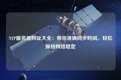 NTP服務(wù)器網(wǎng)址大全：幫你準確同步時間，輕松保持網(wǎng)絡(luò)穩(wěn)定