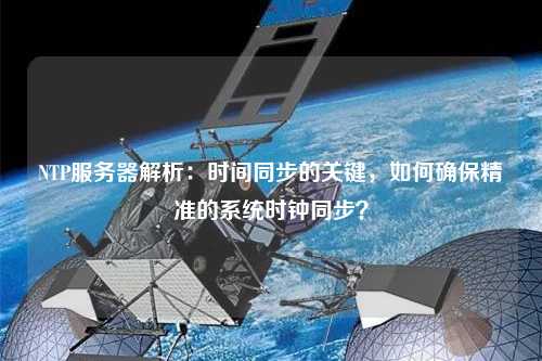 NTP服務(wù)器解析：時(shí)間同步的關(guān)鍵，如何確保精準(zhǔn)的系統(tǒng)時(shí)鐘同步？