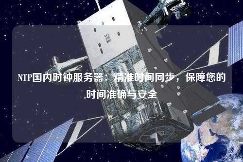 NTP國內(nèi)時鐘服務器：精準時間同步，保障您的時間準確與安全