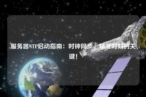 服務(wù)器NTP啟動指南：時鐘同步，精準(zhǔn)時刻的關(guān)鍵！