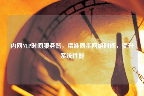 內(nèi)網(wǎng)NTP時(shí)間服務(wù)器，精準(zhǔn)同步網(wǎng)絡(luò)時(shí)間，提升系統(tǒng)性能