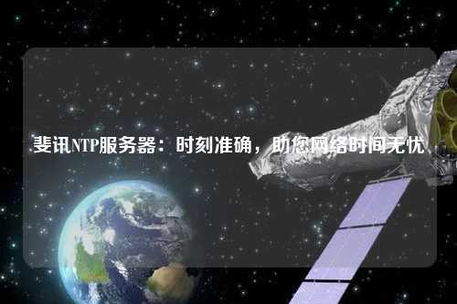 斐訊NTP服務(wù)器：時(shí)刻準(zhǔn)確，助您網(wǎng)絡(luò)時(shí)間無(wú)憂