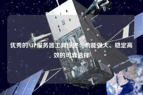 優(yōu)秀的NTP服務(wù)器工具綜述：功能強(qiáng)大、穩(wěn)定高效的可靠選擇
