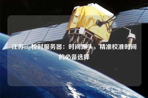 江蘇ntp校時(shí)服務(wù)器：時(shí)間源頭，精準(zhǔn)校準(zhǔn)時(shí)間的必備選擇
